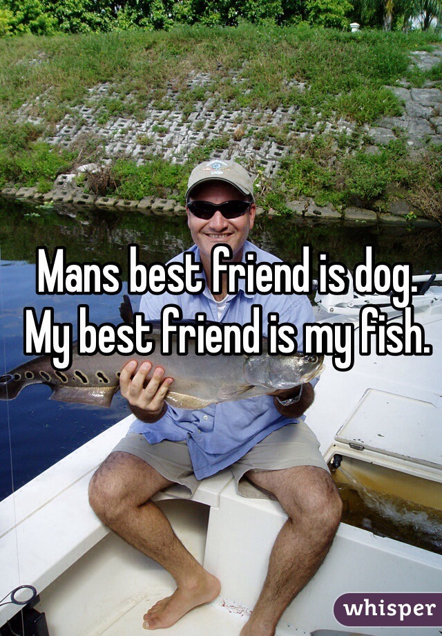 Mans best friend is dog. My best friend is my fish. 