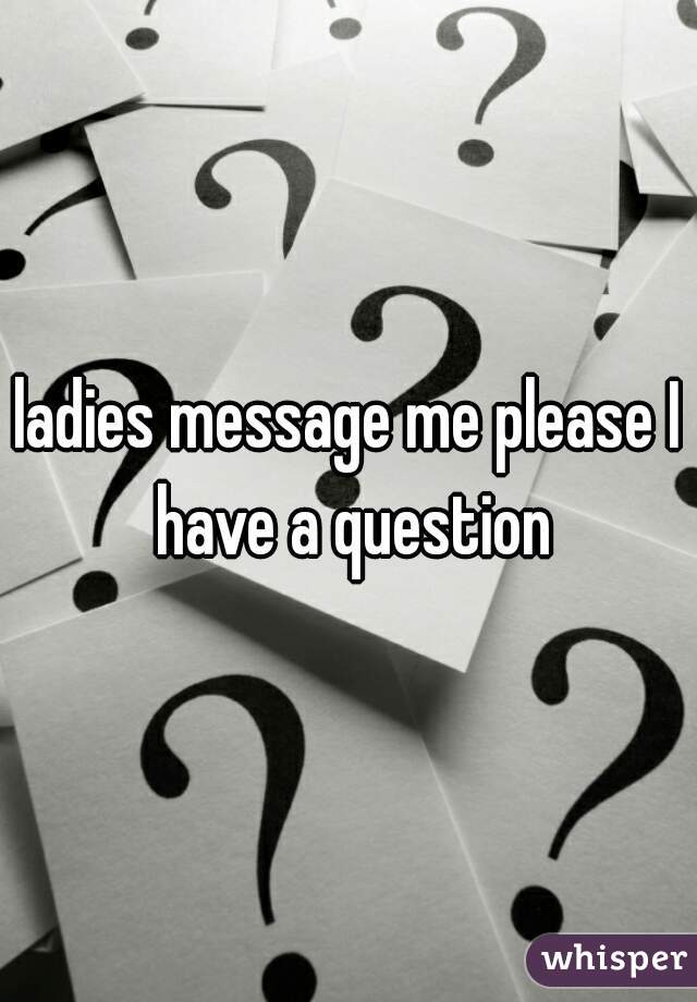 ladies message me please I have a question