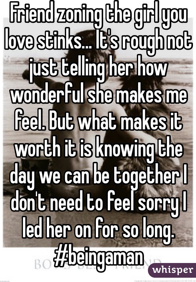 Friend zoning the girl you love stinks... It's rough not just telling her how wonderful she makes me feel. But what makes it worth it is knowing the day we can be together I don't need to feel sorry I led her on for so long. #beingaman