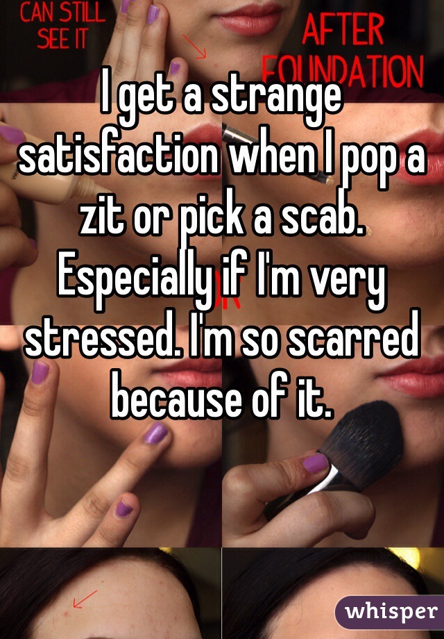 I get a strange satisfaction when I pop a zit or pick a scab. Especially if I'm very stressed. I'm so scarred because of it. 
