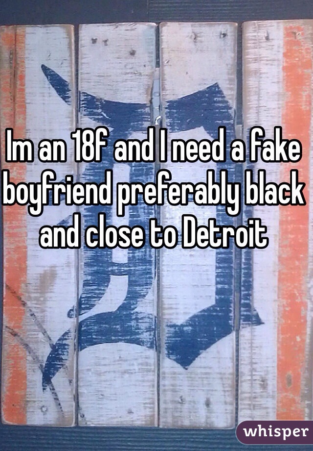Im an 18f and I need a fake boyfriend preferably black and close to Detroit 