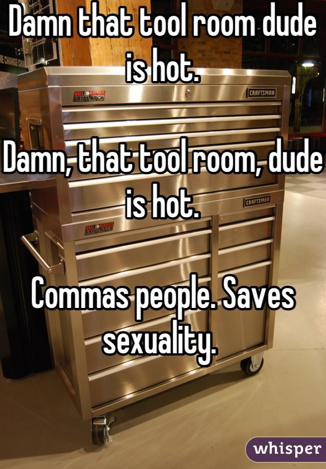 Damn that tool room dude is hot.

Damn, that tool room, dude is hot. 

Commas people. Saves sexuality. 