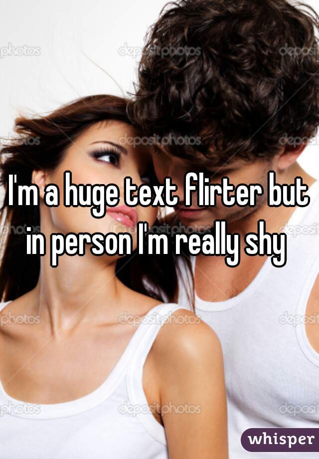 I'm a huge text flirter but in person I'm really shy  