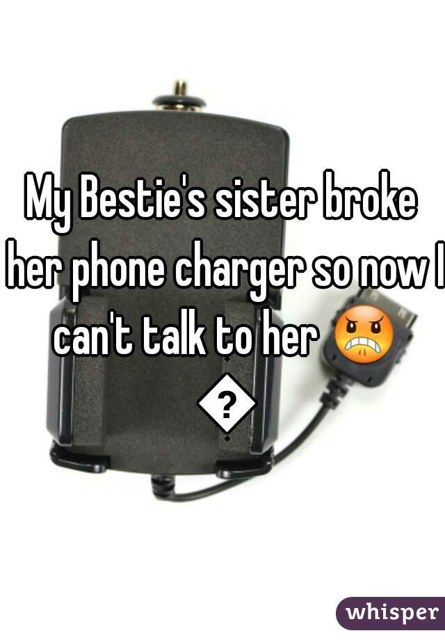 My Bestie's sister broke her phone charger so now I can't talk to her 😠 😡
