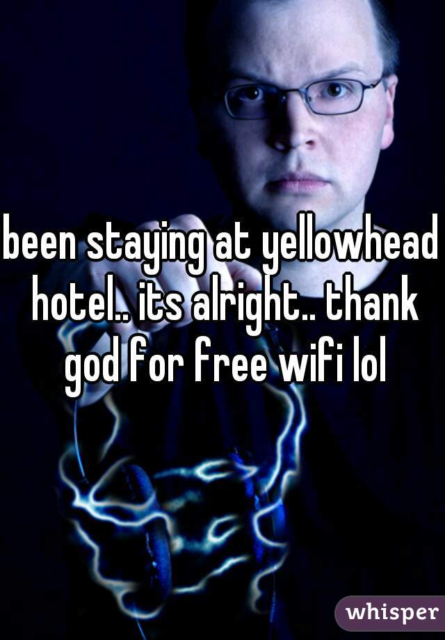 been staying at yellowhead hotel.. its alright.. thank god for free wifi lol