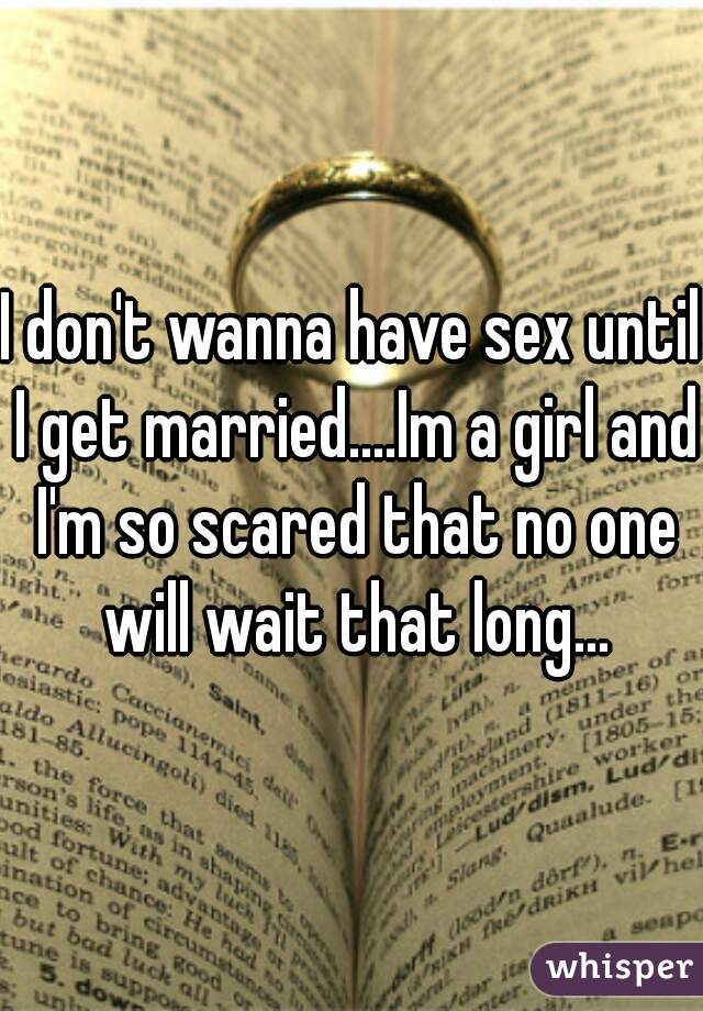 I don't wanna have sex until I get married....Im a girl and I'm so scared that no one will wait that long...