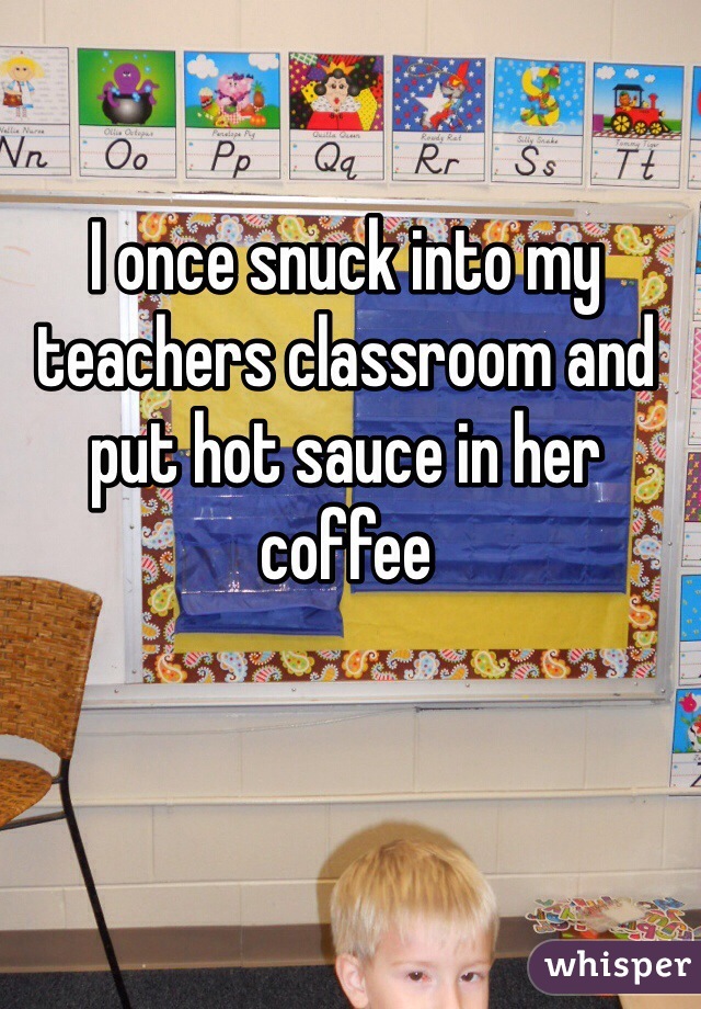 I once snuck into my teachers classroom and put hot sauce in her coffee 