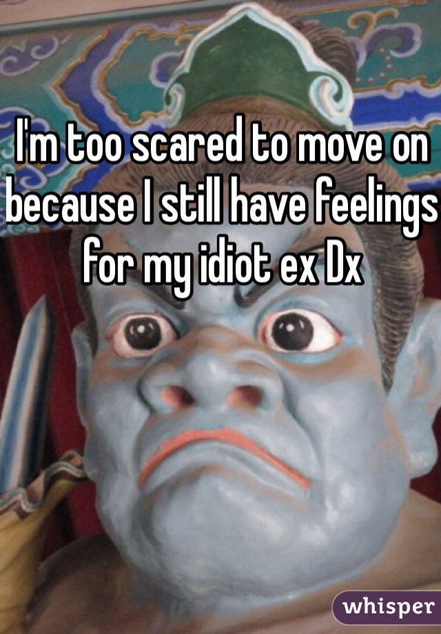 I'm too scared to move on because I still have feelings for my idiot ex Dx