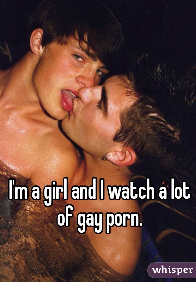 I'm a girl and I watch a lot of gay porn. 