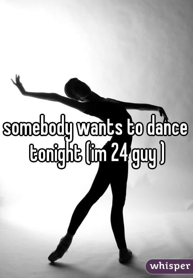 somebody wants to dance tonight (im 24 guy )