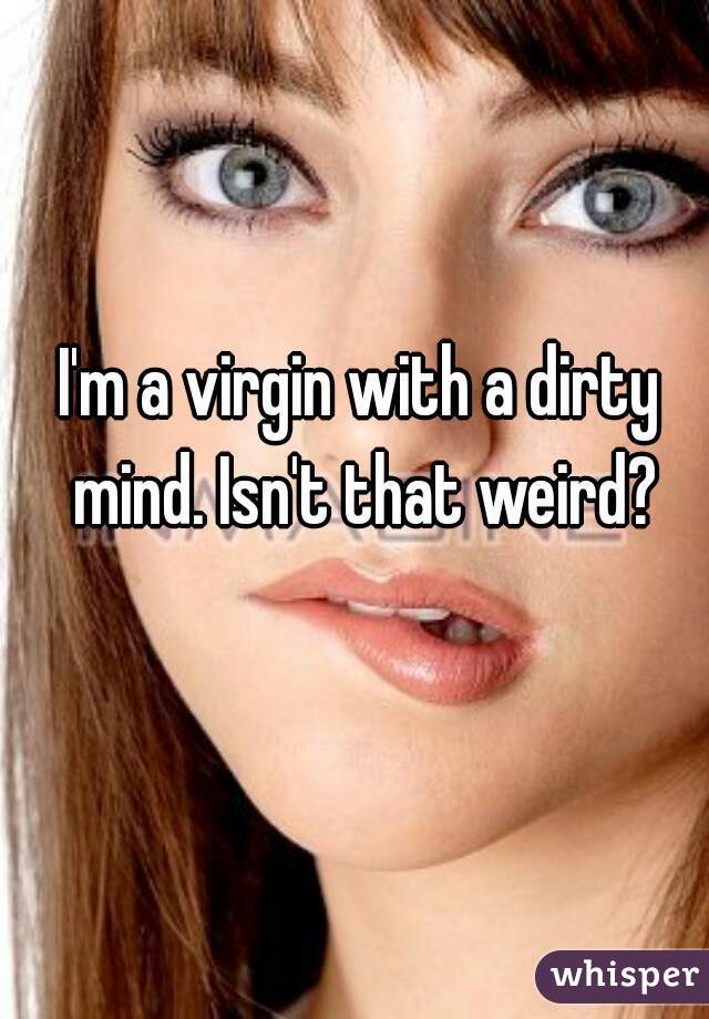 I'm a virgin with a dirty mind. Isn't that weird?