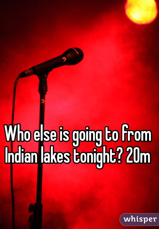 Who else is going to from Indian lakes tonight? 20m