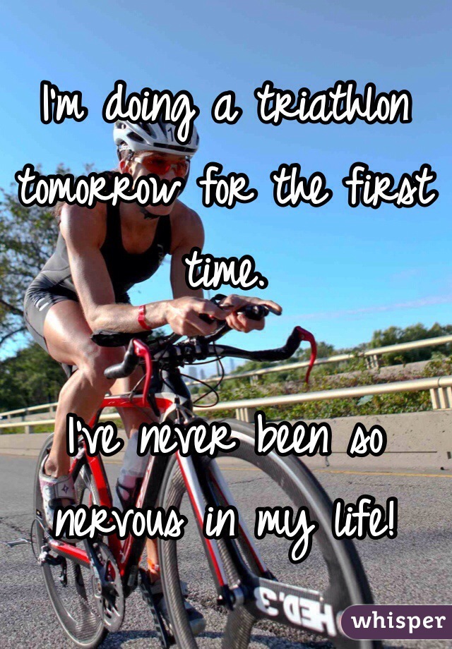 I'm doing a triathlon tomorrow for the first time. 

I've never been so nervous in my life! 