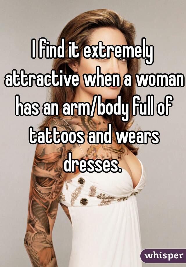 I find it extremely attractive when a woman has an arm/body full of tattoos and wears dresses. 