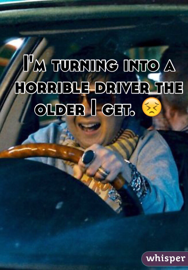 I'm turning into a horrible driver the    older I get. 😣