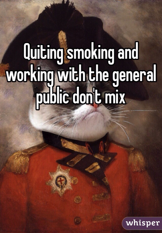 Quiting smoking and working with the general public don't mix