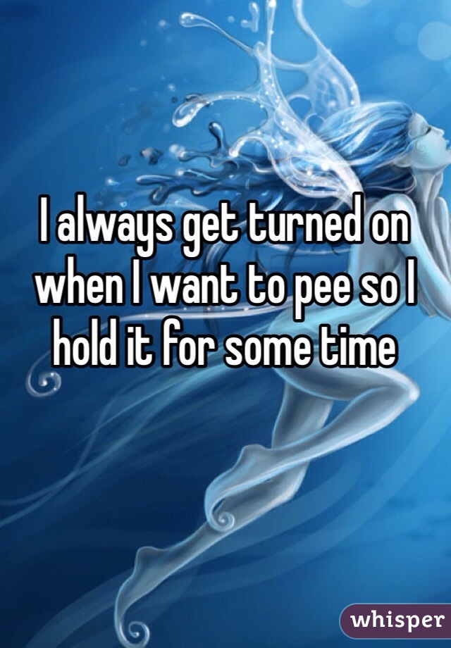 I always get turned on when I want to pee so I hold it for some time