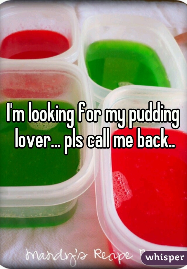 I'm looking for my pudding lover... pls call me back..