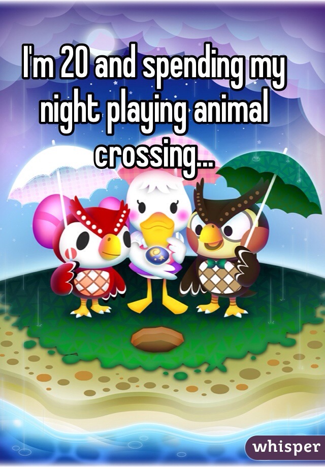 I'm 20 and spending my night playing animal crossing...
