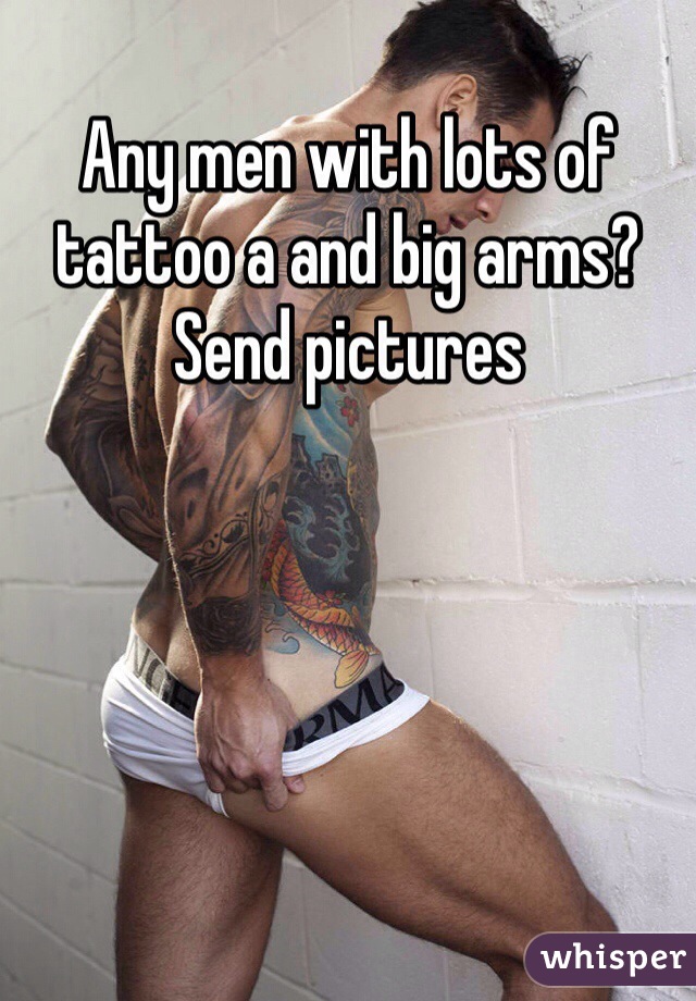 Any men with lots of tattoo a and big arms? Send pictures
