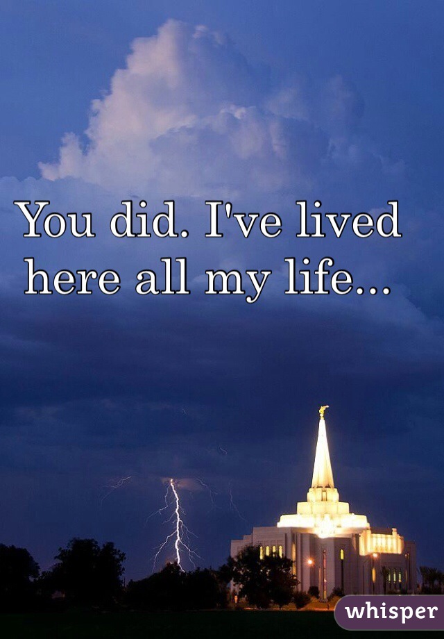 You did. I've lived here all my life... 