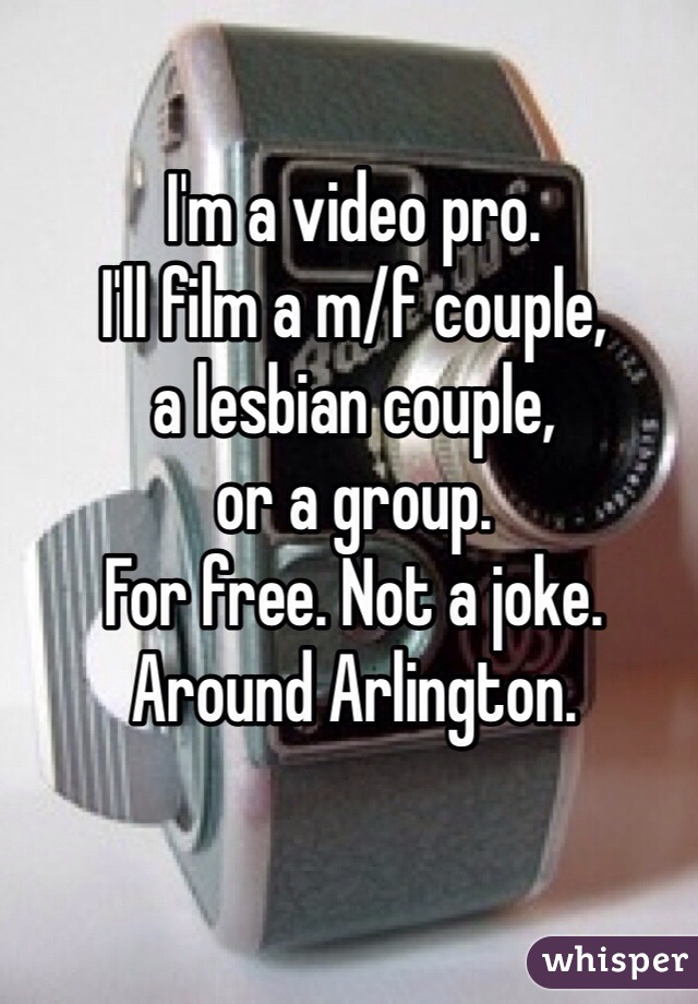 I'm a video pro. 
I'll film a m/f couple, 
a lesbian couple,
or a group. 
For free. Not a joke.
Around Arlington.
