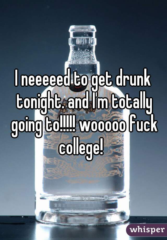 I neeeeed to get drunk tonight. and I'm totally going to!!!!! wooooo fuck college!  