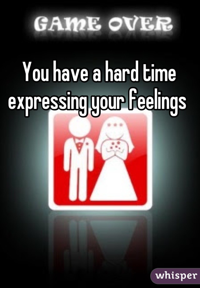 You have a hard time expressing your feelings 