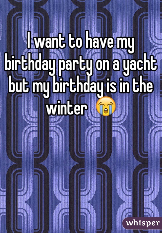 I want to have my birthday party on a yacht but my birthday is in the winter  😭