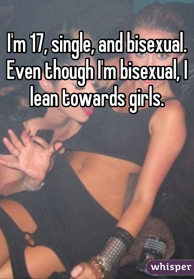 I'm 17, single, and bisexual. Even though I'm bisexual, I lean towards girls.