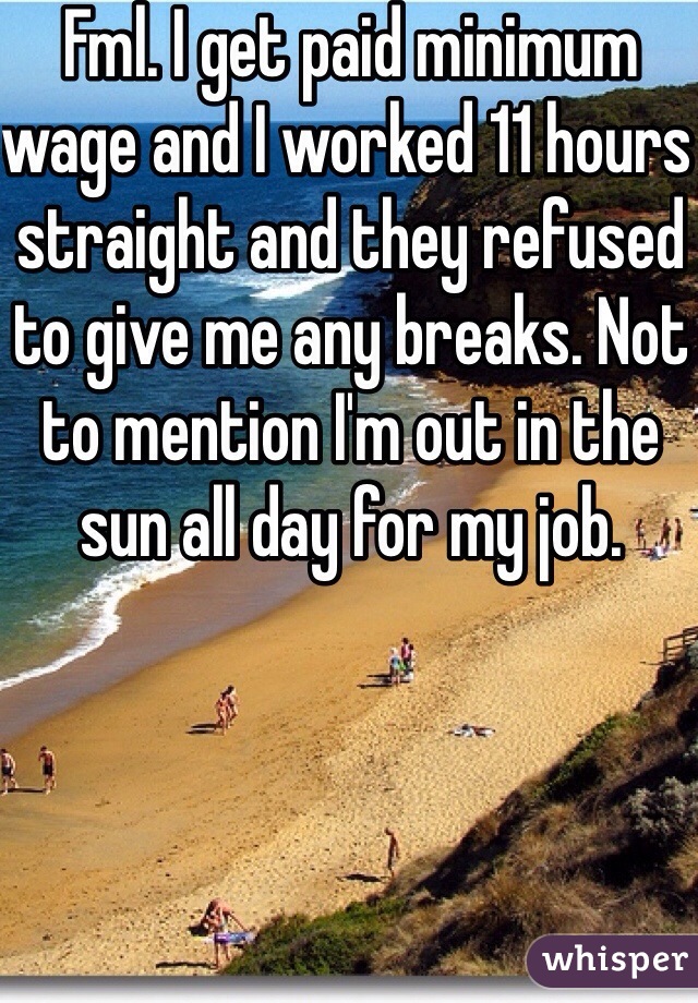 Fml. I get paid minimum wage and I worked 11 hours straight and they refused to give me any breaks. Not to mention I'm out in the sun all day for my job. 