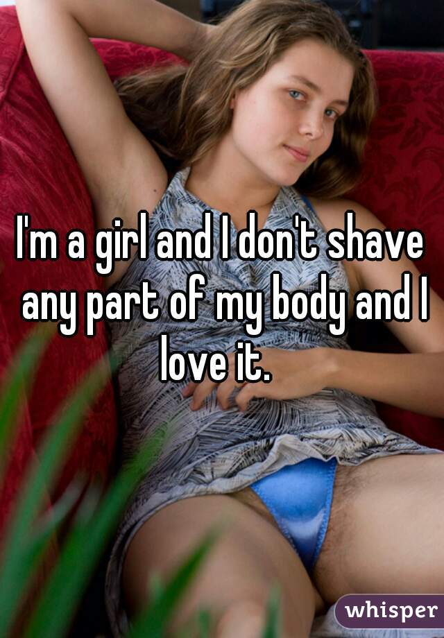 I'm a girl and I don't shave any part of my body and I love it.  
