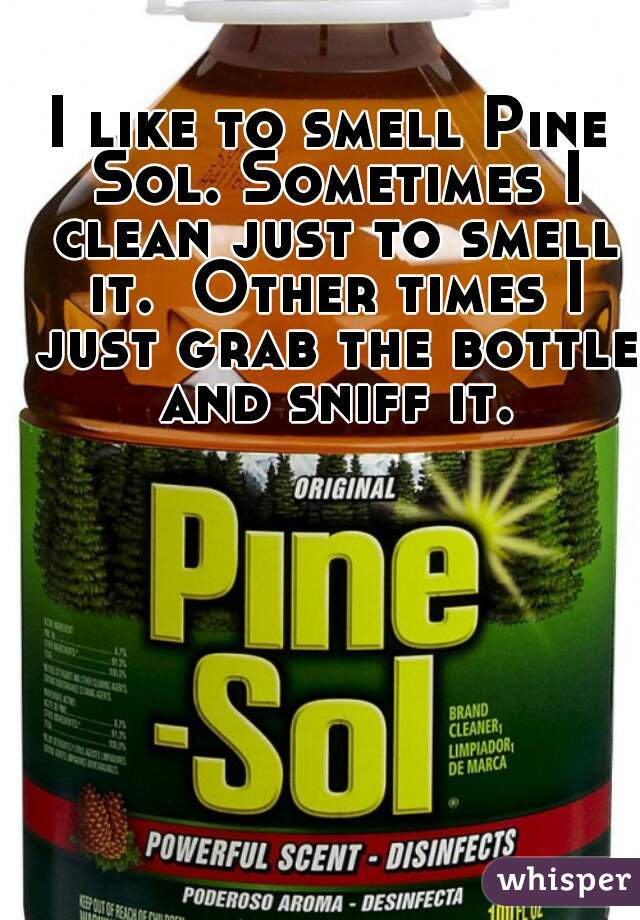 I like to smell Pine Sol. Sometimes I clean just to smell it.  Other times I just grab the bottle and sniff it.