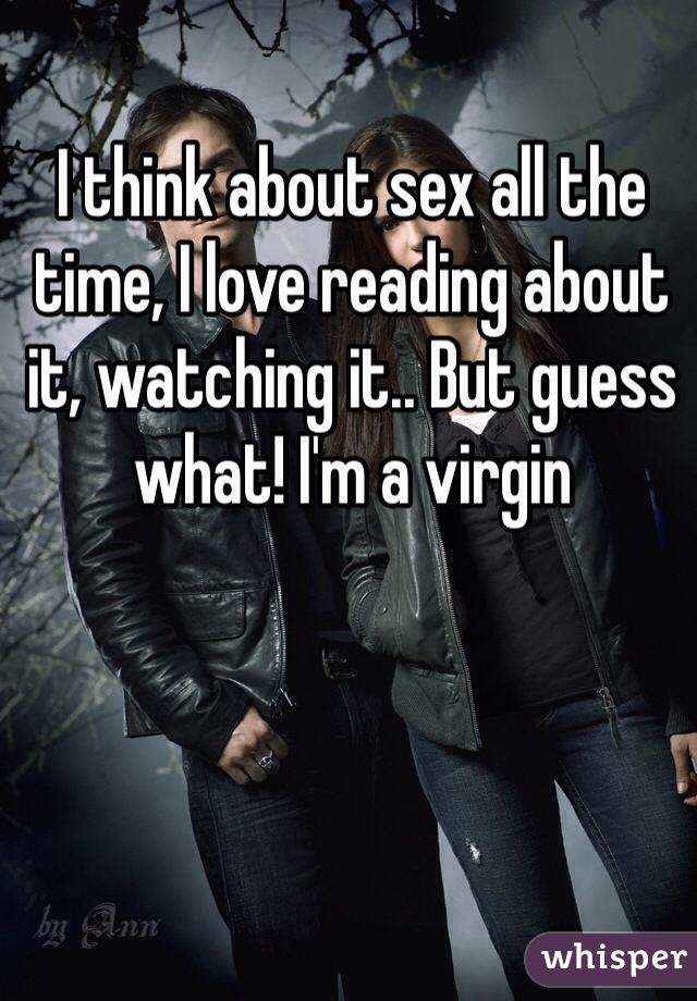 I think about sex all the time, I love reading about it, watching it.. But guess what! I'm a virgin 