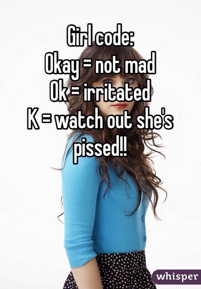 Girl code:
Okay = not mad
Ok = irritated 
K = watch out she's pissed!!