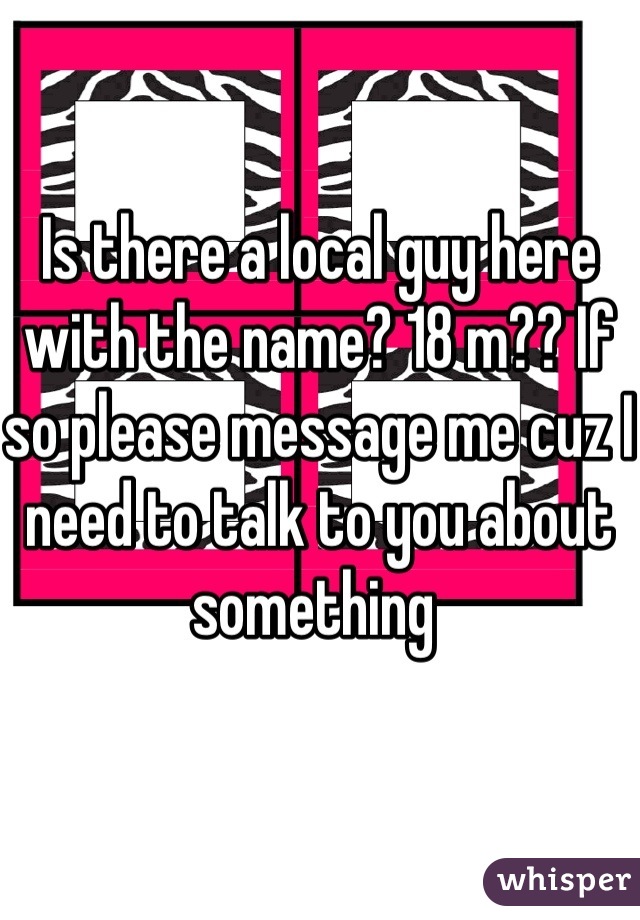 Is there a local guy here with the name? 18 m?? If so please message me cuz I need to talk to you about something 