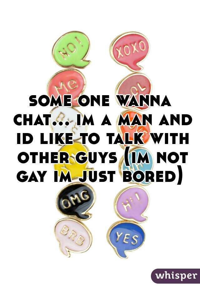 some one wanna chat... im a man and id like to talk with other guys (im not gay im just bored) 