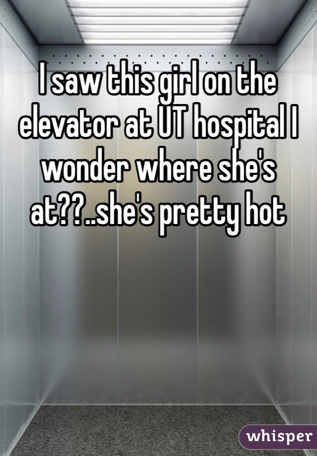 I saw this girl on the elevator at UT hospital I wonder where she's at??..she's pretty hot