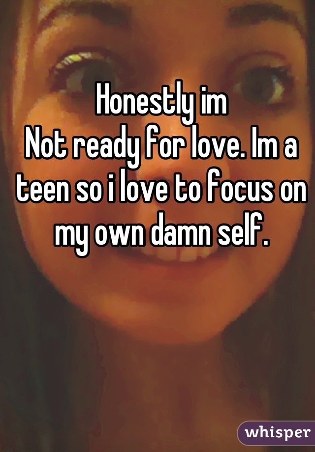 Honestly im
Not ready for love. Im a teen so i love to focus on my own damn self.