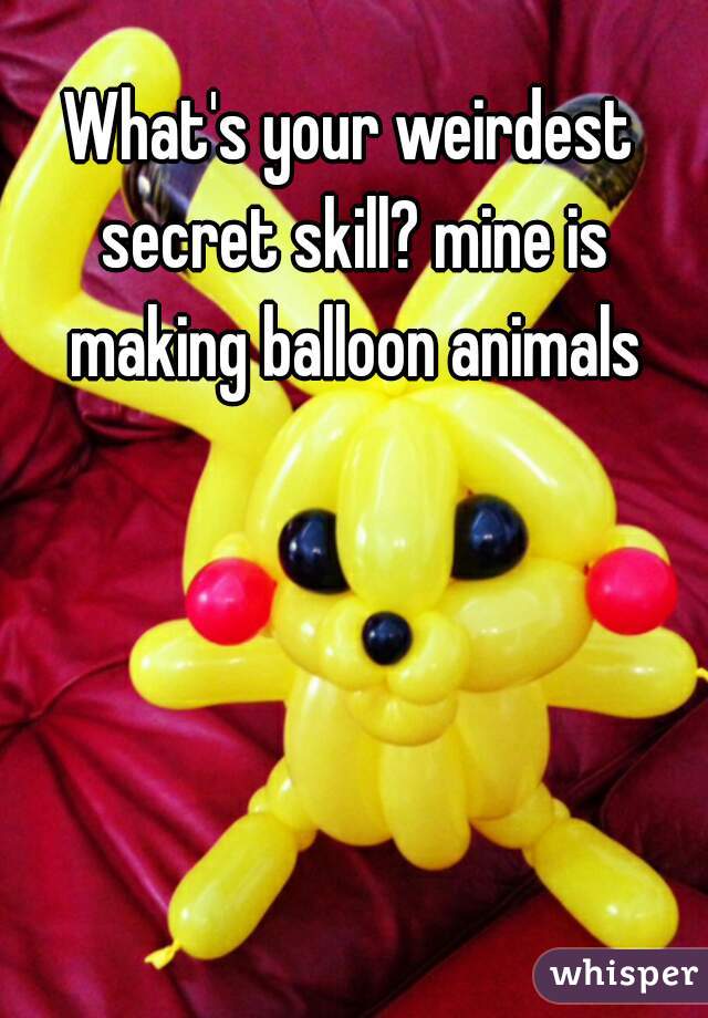 What's your weirdest secret skill? mine is making balloon animals