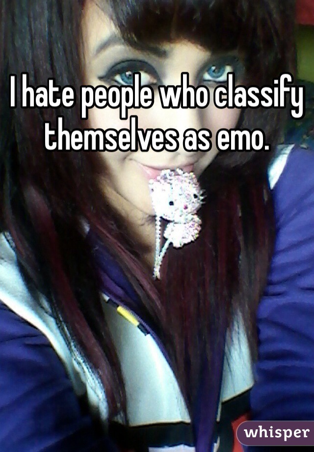 I hate people who classify themselves as emo.