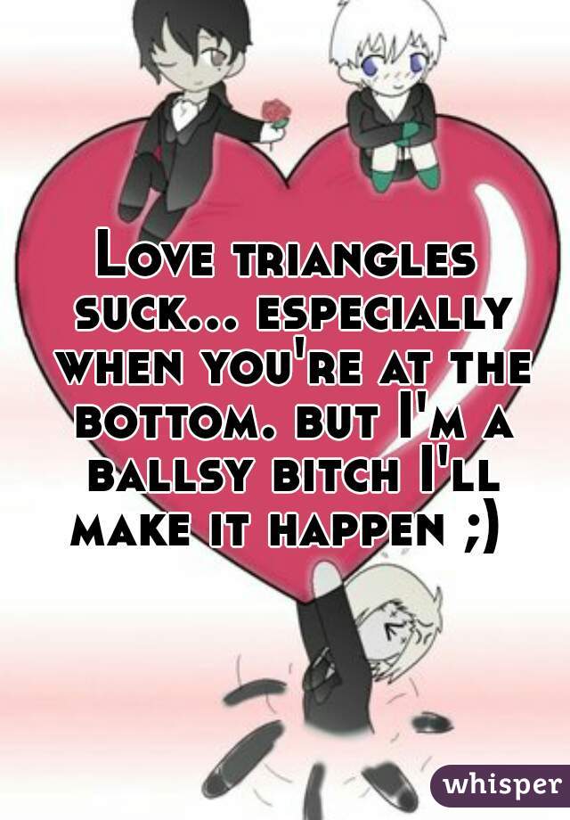 Love triangles suck... especially when you're at the bottom. but I'm a ballsy bitch I'll make it happen ;) 