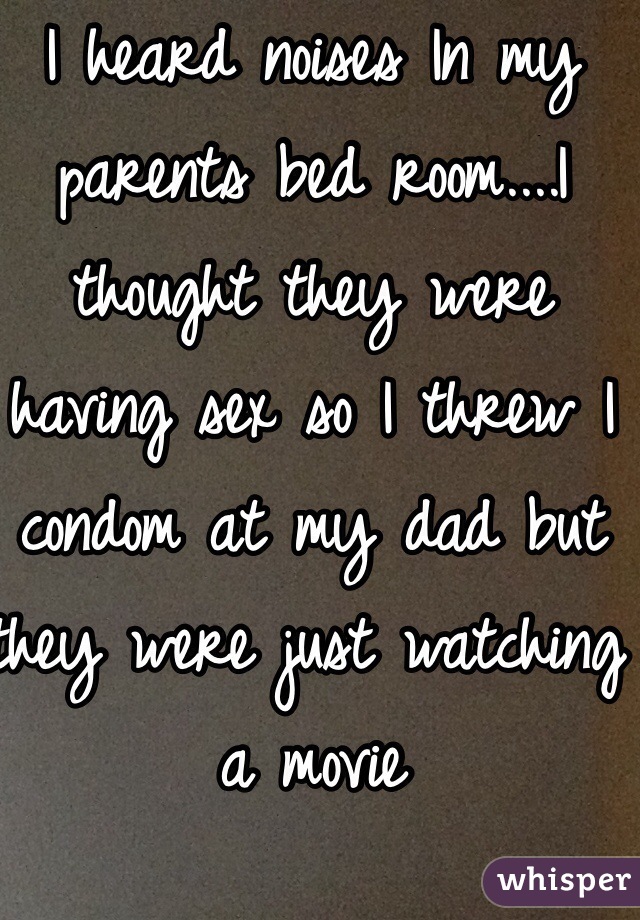 I heard noises In my parents bed room....I thought they were having sex so I threw I condom at my dad but they were just watching a movie