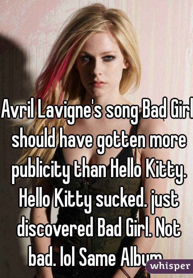 Avril Lavigne's song Bad Girl should have gotten more publicity than Hello Kitty. Hello Kitty sucked. just discovered Bad Girl. Not bad. lol Same Album. 