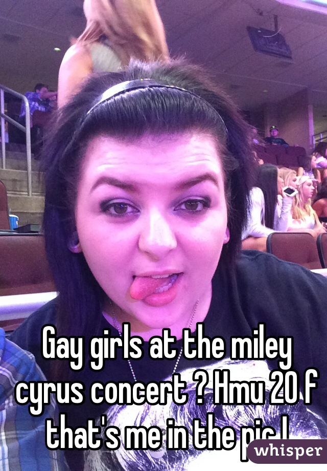 Gay girls at the miley cyrus concert ? Hmu 20 f that's me in the pic !