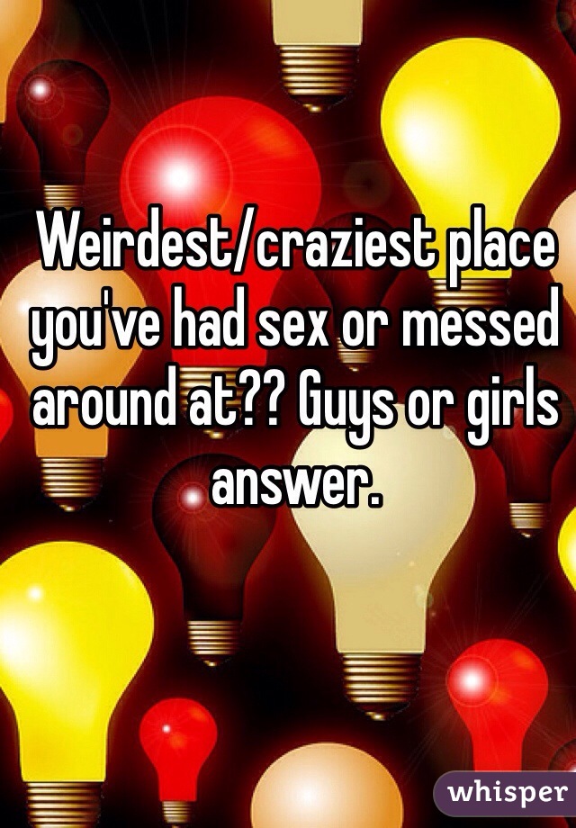 Weirdest/craziest place you've had sex or messed around at?? Guys or girls answer. 