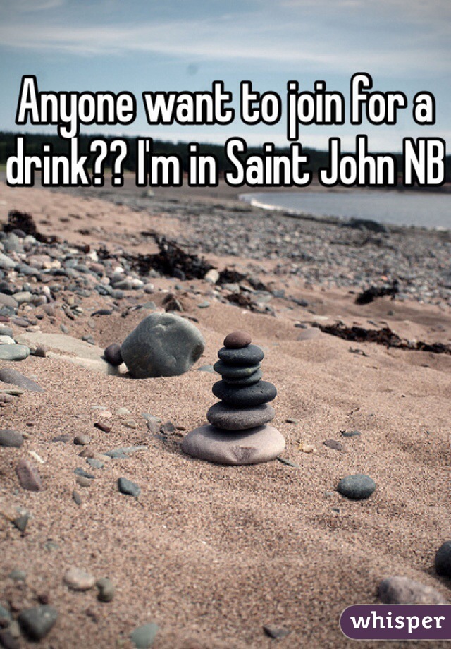 Anyone want to join for a drink?? I'm in Saint John NB 