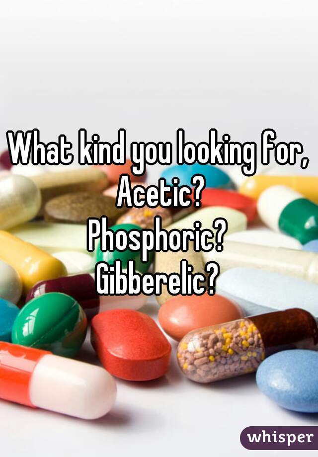 What kind you looking for,
 Acetic?
Phosphoric?
Gibberelic?