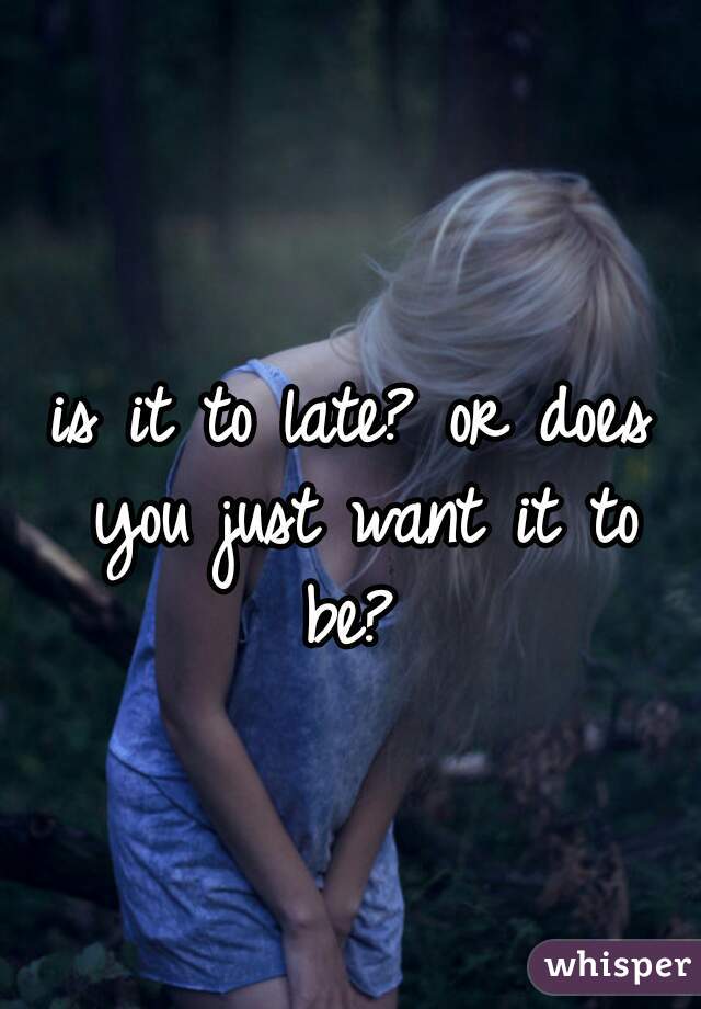 is it to late? or does you just want it to be? 