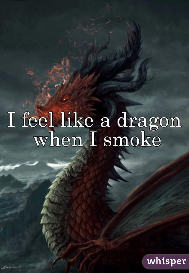 I feel like a dragon when I smoke